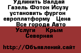 Удлинить Валдай Газель Фотон Исузу  установить фургон, европлатформу › Цена ­ 1 - Все города Авто » Услуги   . Крым,Северная